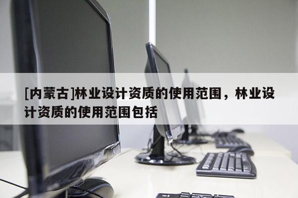 [內蒙古]林業設計資質的使用范圍，林業設計資質的使用范圍包括
