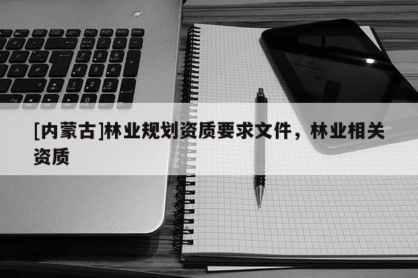 [內蒙古]林業規劃資質要求文件，林業相關資質