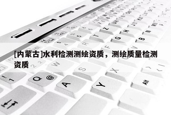 [內蒙古]水利檢測測繪資質，測繪質量檢測資質