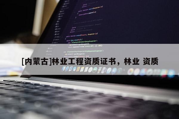 [內蒙古]林業工程資質證書，林業 資質