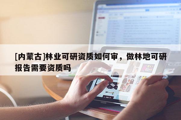 [內蒙古]林業可研資質如何審，做林地可研報告需要資質嗎