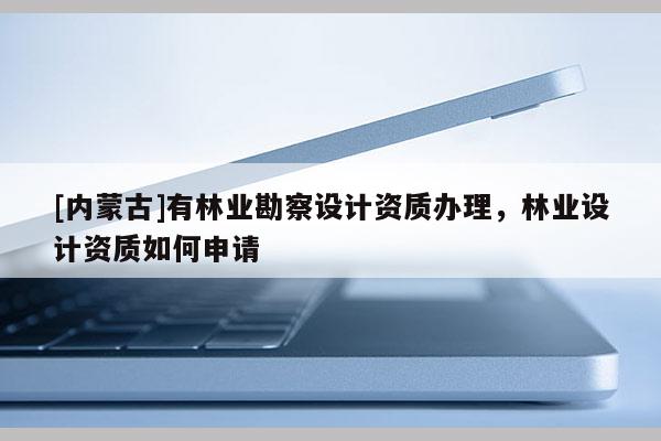[內(nèi)蒙古]有林業(yè)勘察設(shè)計(jì)資質(zhì)辦理，林業(yè)設(shè)計(jì)資質(zhì)如何申請(qǐng)