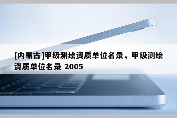 [內(nèi)蒙古]甲級測繪資質(zhì)單位名錄，甲級測繪資質(zhì)單位名錄 2005