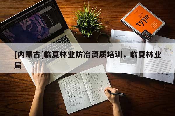 [內蒙古]臨夏林業防冶資質培訓，臨夏林業局