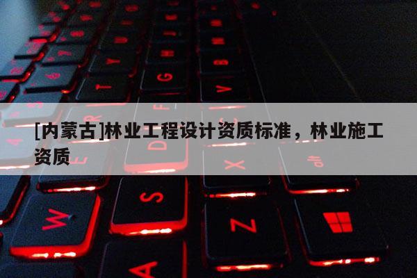 [內(nèi)蒙古]林業(yè)工程設(shè)計資質(zhì)標(biāo)準(zhǔn)，林業(yè)施工資質(zhì)