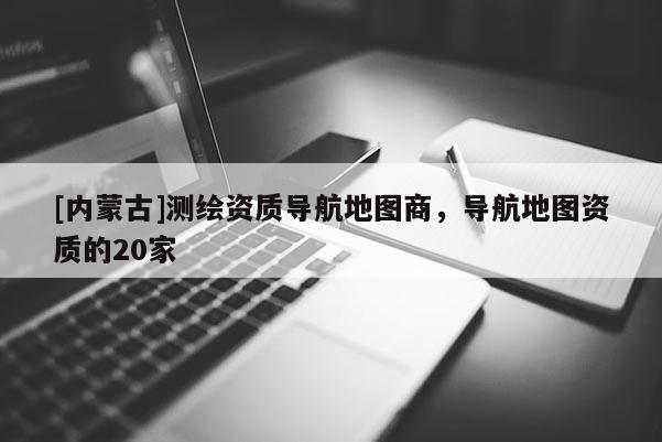[內蒙古]測繪資質導航地圖商，導航地圖資質的20家