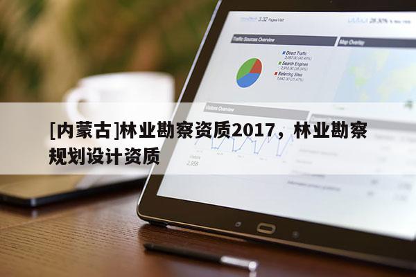 [內(nèi)蒙古]林業(yè)勘察資質(zhì)2017，林業(yè)勘察規(guī)劃設(shè)計(jì)資質(zhì)