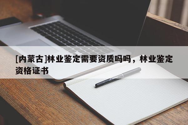 [內蒙古]林業鑒定需要資質嗎嗎，林業鑒定資格證書