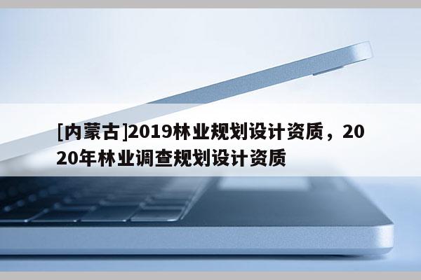 [內蒙古]2019林業規劃設計資質，2020年林業調查規劃設計資質