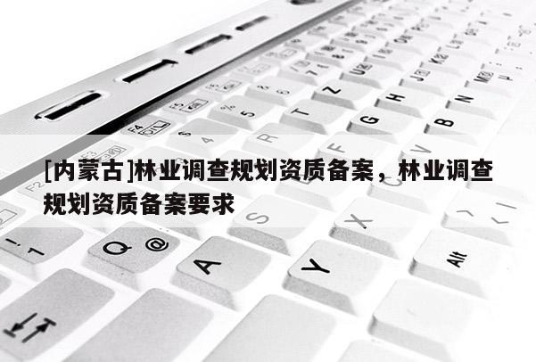 [內蒙古]林業調查規劃資質備案，林業調查規劃資質備案要求