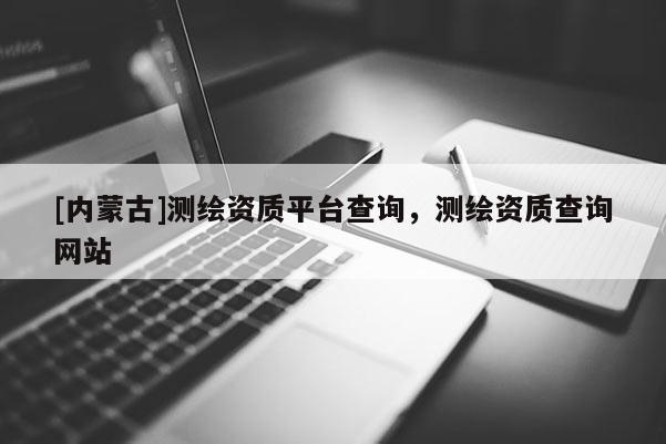 [內蒙古]測繪資質平臺查詢，測繪資質查詢網站