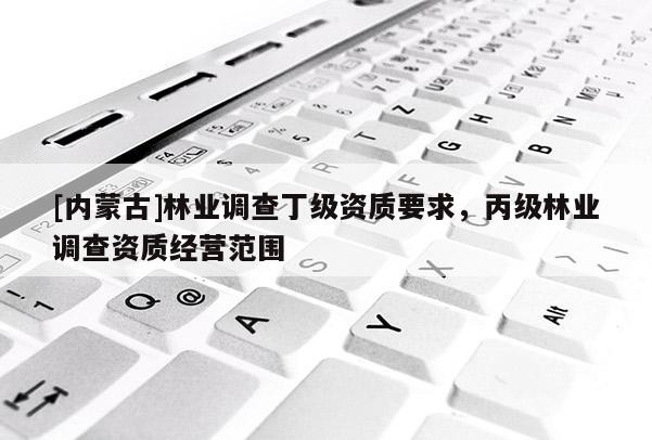 [內(nèi)蒙古]林業(yè)調(diào)查丁級資質(zhì)要求，丙級林業(yè)調(diào)查資質(zhì)經(jīng)營范圍