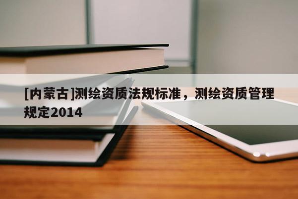 [內蒙古]測繪資質法規標準，測繪資質管理規定2014