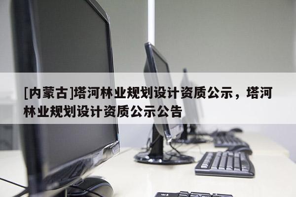 [內(nèi)蒙古]塔河林業(yè)規(guī)劃設(shè)計資質(zhì)公示，塔河林業(yè)規(guī)劃設(shè)計資質(zhì)公示公告