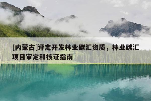 [內蒙古]評定開發林業碳匯資質，林業碳匯項目審定和核證指南