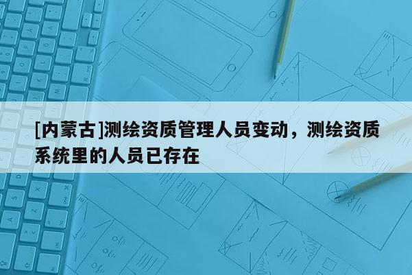 [內蒙古]測繪資質管理人員變動，測繪資質系統里的人員已存在