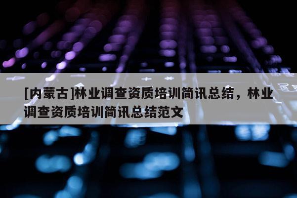[內(nèi)蒙古]林業(yè)調(diào)查資質(zhì)培訓簡訊總結(jié)，林業(yè)調(diào)查資質(zhì)培訓簡訊總結(jié)范文