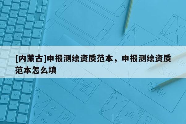 [內蒙古]申報測繪資質范本，申報測繪資質范本怎么填