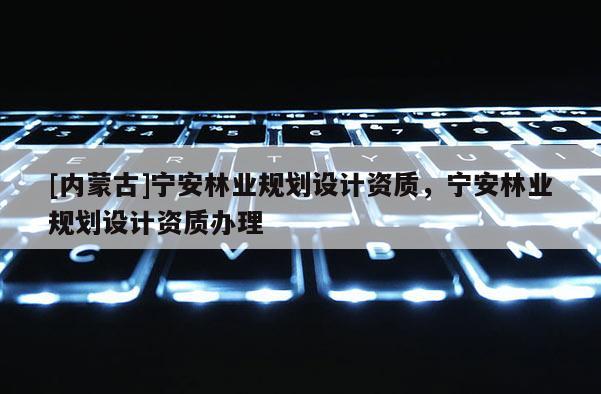 [內(nèi)蒙古]寧安林業(yè)規(guī)劃設(shè)計(jì)資質(zhì)，寧安林業(yè)規(guī)劃設(shè)計(jì)資質(zhì)辦理