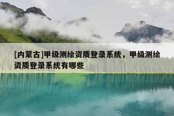 [內(nèi)蒙古]甲級(jí)測(cè)繪資質(zhì)登錄系統(tǒng)，甲級(jí)測(cè)繪資質(zhì)登錄系統(tǒng)有哪些