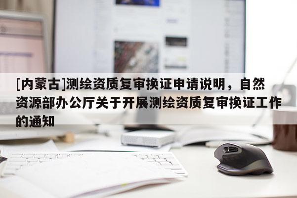 [內(nèi)蒙古]測繪資質(zhì)復(fù)審換證申請說明，自然資源部辦公廳關(guān)于開展測繪資質(zhì)復(fù)審換證工作的通知