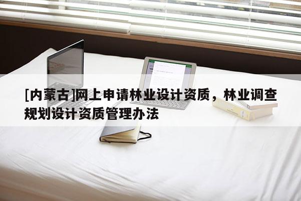 [內蒙古]網上申請林業設計資質，林業調查規劃設計資質管理辦法