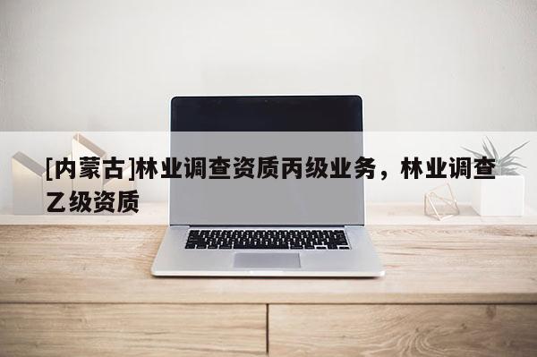 [內蒙古]林業調查資質丙級業務，林業調查乙級資質