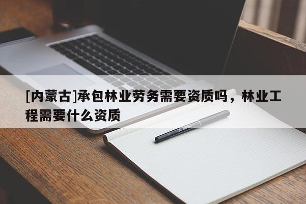 [內蒙古]承包林業勞務需要資質嗎，林業工程需要什么資質