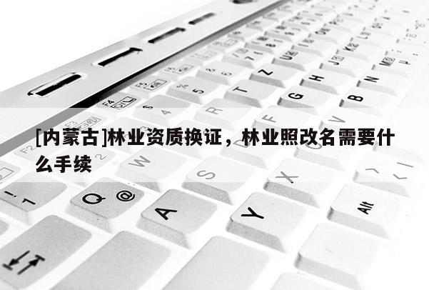 [內蒙古]林業資質換證，林業照改名需要什么手續