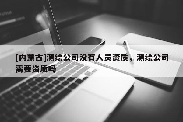 [內(nèi)蒙古]測繪公司沒有人員資質(zhì)，測繪公司需要資質(zhì)嗎