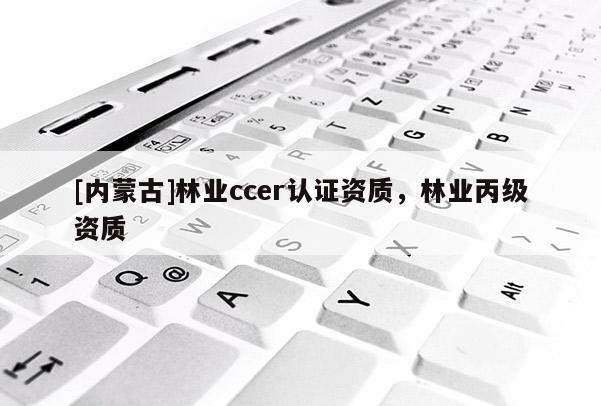 [內蒙古]林業ccer認證資質，林業丙級資質