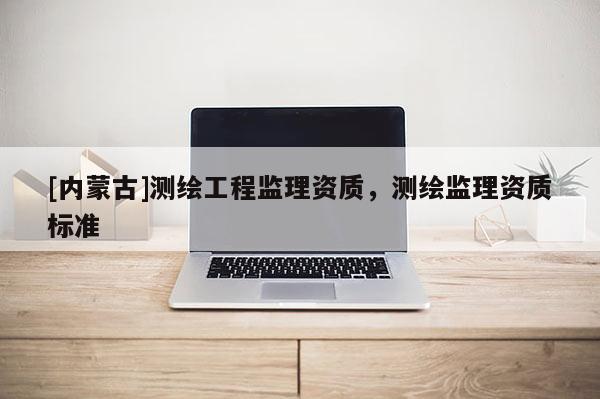 [內蒙古]測繪工程監理資質，測繪監理資質標準