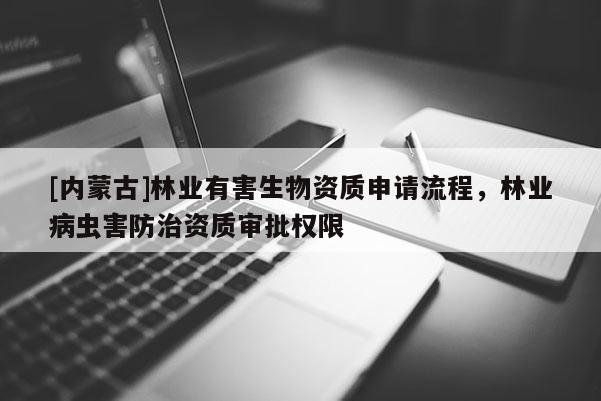 [內蒙古]林業有害生物資質申請流程，林業病蟲害防治資質審批權限