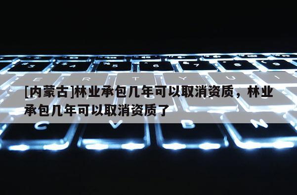 [內蒙古]林業承包幾年可以取消資質，林業承包幾年可以取消資質了