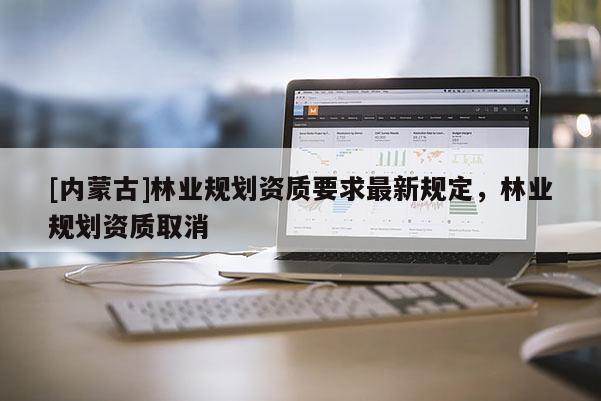[內蒙古]林業規劃資質要求最新規定，林業規劃資質取消