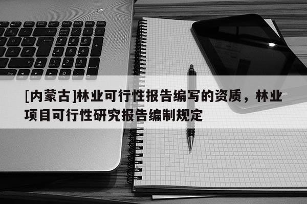 [內蒙古]林業可行性報告編寫的資質，林業項目可行性研究報告編制規定