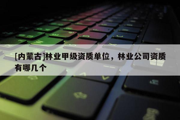 [內(nèi)蒙古]林業(yè)甲級資質(zhì)單位，林業(yè)公司資質(zhì)有哪幾個(gè)