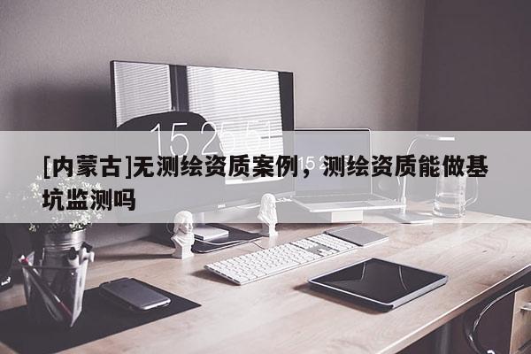 [內蒙古]無測繪資質案例，測繪資質能做基坑監測嗎