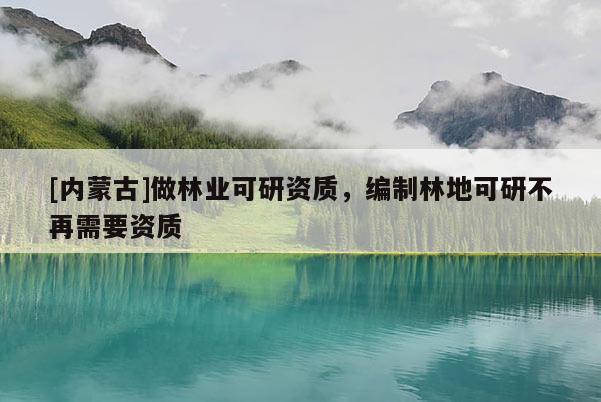 [內(nèi)蒙古]做林業(yè)可研資質(zhì)，編制林地可研不再需要資質(zhì)