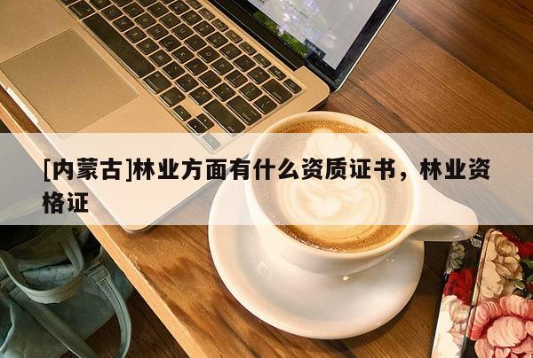 [內蒙古]林業方面有什么資質證書，林業資格證