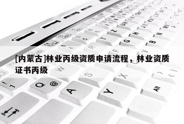 [內蒙古]林業丙級資質申請流程，林業資質證書丙級