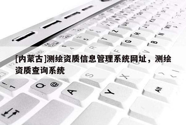 [內蒙古]測繪資質信息管理系統網址，測繪資質查詢系統