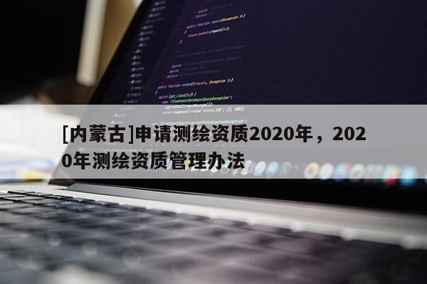[內蒙古]申請測繪資質2020年，2020年測繪資質管理辦法