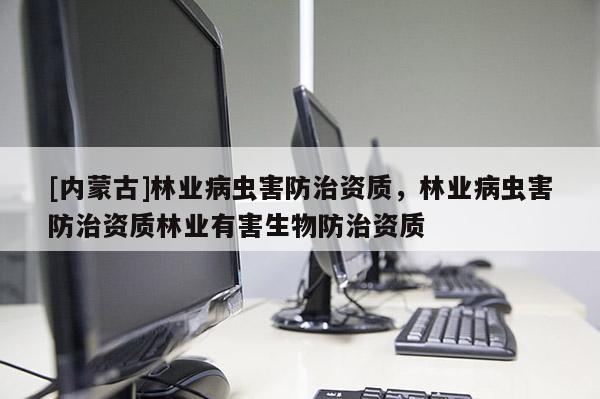 [內(nèi)蒙古]林業(yè)病蟲害防治資質(zhì)，林業(yè)病蟲害防治資質(zhì)林業(yè)有害生物防治資質(zhì)