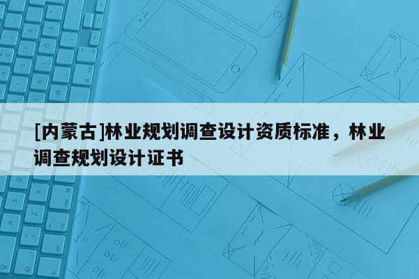 [內蒙古]林業規劃調查設計資質標準，林業調查規劃設計證書