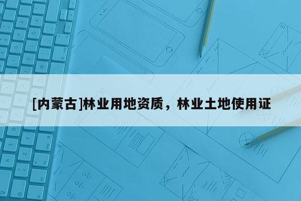 [內蒙古]林業(yè)用地資質，林業(yè)土地使用證