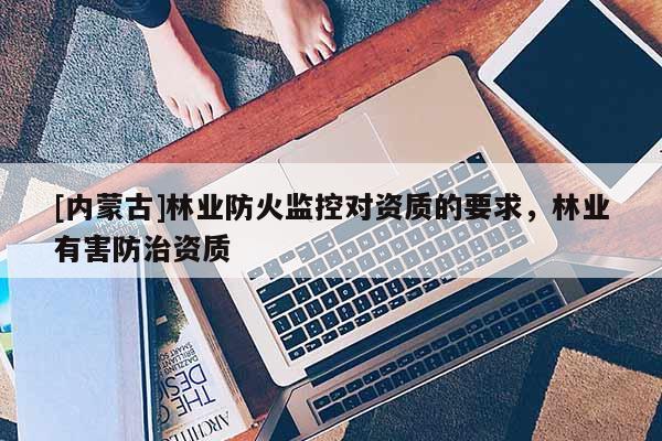 [內(nèi)蒙古]林業(yè)防火監(jiān)控對資質(zhì)的要求，林業(yè)有害防治資質(zhì)
