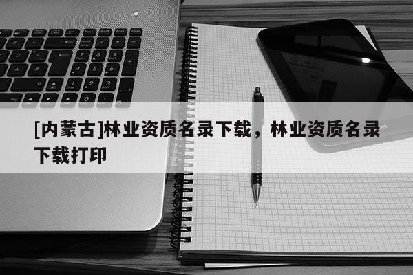 [內蒙古]林業資質名錄下載，林業資質名錄下載打印