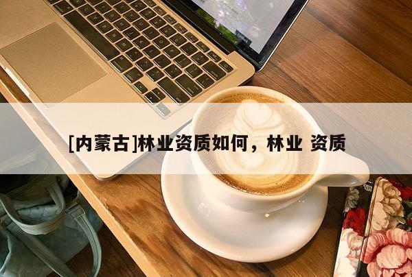 [內蒙古]林業資質如何，林業 資質