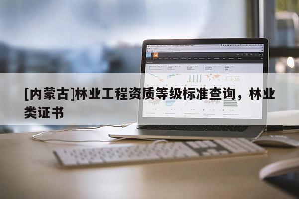 [內蒙古]林業工程資質等級標準查詢，林業類證書